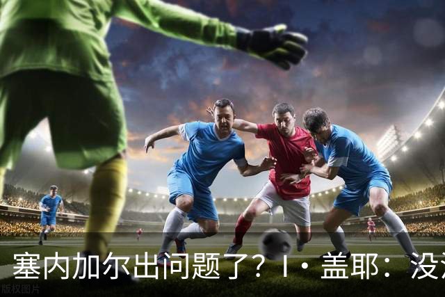 塞内加尔出问题了？I·盖耶：没法解释，赛事开始时我们就犯了错