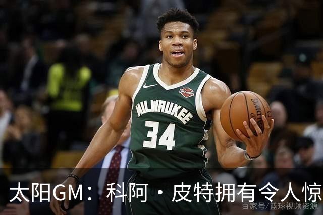 太阳GM：科阿·皮特拥有令人惊叹的球商和比赛阅读能力