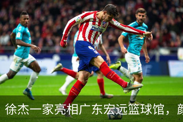 徐杰一家亮相广东宏远篮球馆，颜值高得吓人，姐姐美得像明星