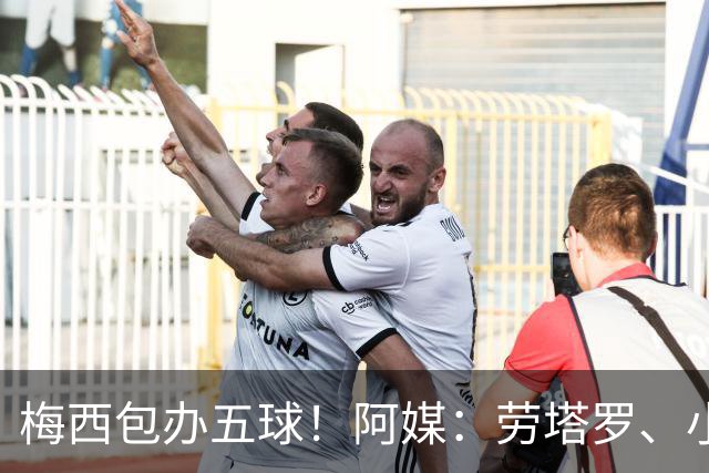 梅西包办五球！阿媒：劳塔罗、小蜘蛛均未破门，对战约旦谁首发？
