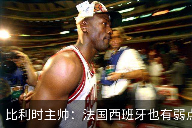 比利时主帅：法国西班牙也有弱点 每支球队都有 德凯对我们很重要