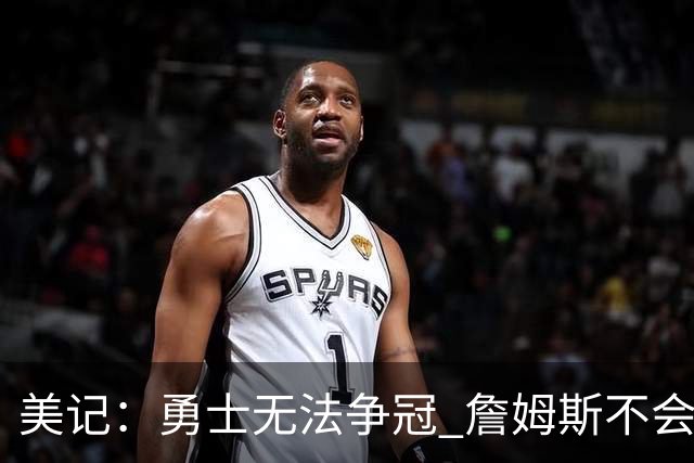 美记：勇士无法争冠 詹姆斯不会去 湖人能给的薪水最高且父子同台